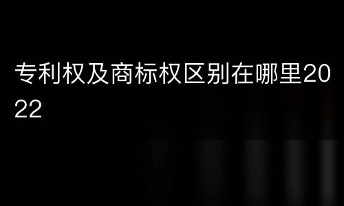 专利权及商标权区别在哪里2022