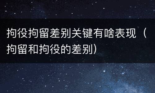拘役拘留差别关键有啥表现（拘留和拘役的差别）