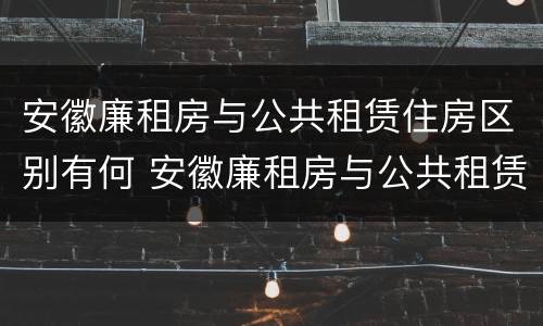安徽廉租房与公共租赁住房区别有何 安徽廉租房与公共租赁住房区别有何联系