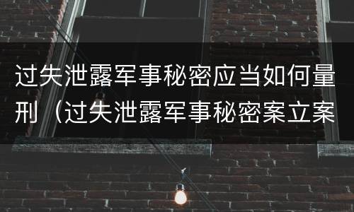 过失泄露军事秘密应当如何量刑（过失泄露军事秘密案立案标准）