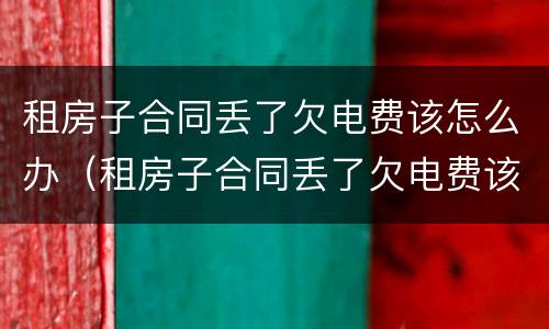 租房子合同丢了欠电费该怎么办（租房子合同丢了欠电费该怎么办呢）