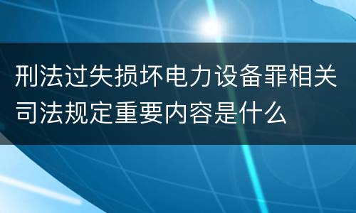 刑法过失损坏电力设备罪相关司法规定重要内容是什么