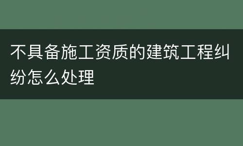 不具备施工资质的建筑工程纠纷怎么处理
