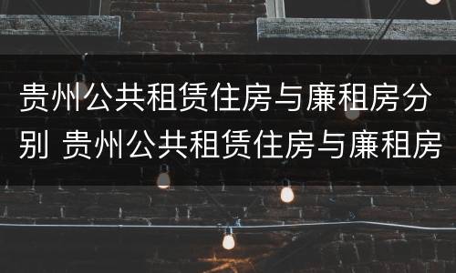 贵州公共租赁住房与廉租房分别 贵州公共租赁住房与廉租房分别是什么