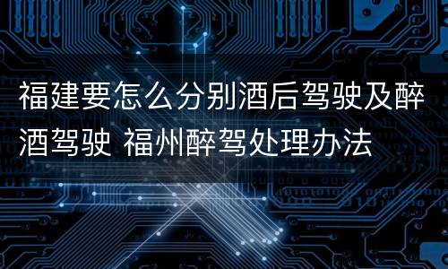 福建要怎么分别酒后驾驶及醉酒驾驶 福州醉驾处理办法