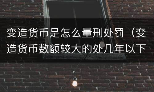 变造货币是怎么量刑处罚（变造货币数额较大的处几年以下有期徒刑）