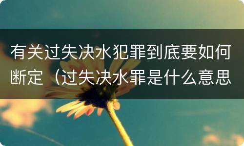 有关过失决水犯罪到底要如何断定（过失决水罪是什么意思）