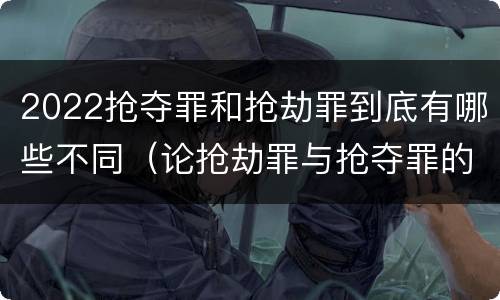 2022抢夺罪和抢劫罪到底有哪些不同（论抢劫罪与抢夺罪的区别）