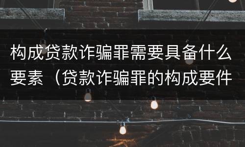构成贷款诈骗罪需要具备什么要素（贷款诈骗罪的构成要件是什么）