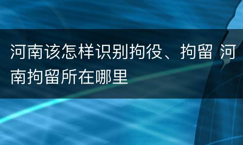 河南该怎样识别拘役、拘留 河南拘留所在哪里