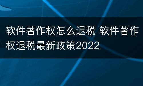 软件著作权怎么退税 软件著作权退税最新政策2022