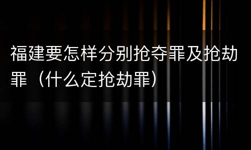 福建要怎样分别抢夺罪及抢劫罪（什么定抢劫罪）