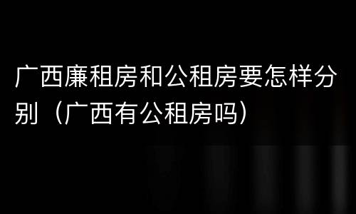 广西廉租房和公租房要怎样分别（广西有公租房吗）