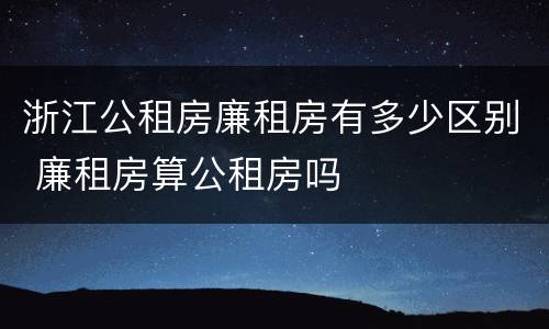 浙江公租房廉租房有多少区别 廉租房算公租房吗