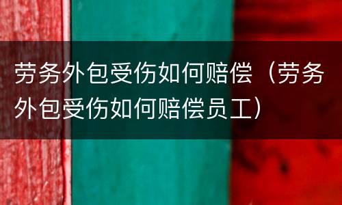 劳务外包受伤如何赔偿（劳务外包受伤如何赔偿员工）
