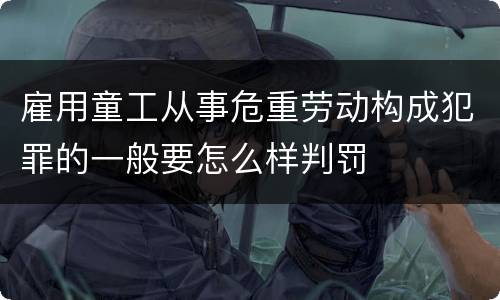 雇用童工从事危重劳动构成犯罪的一般要怎么样判罚