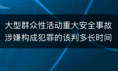 大型群众性活动重大安全事故涉嫌构成犯罪的该判多长时间