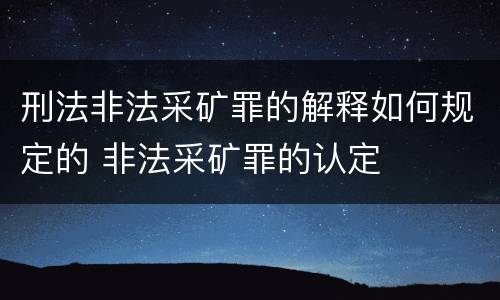 刑法非法采矿罪的解释如何规定的 非法采矿罪的认定