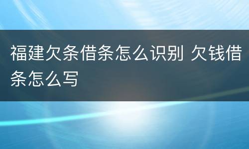 福建欠条借条怎么识别 欠钱借条怎么写