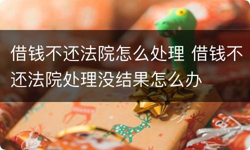 借钱不还法院怎么处理 借钱不还法院处理没结果怎么办