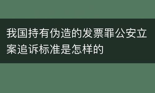 我国持有伪造的发票罪公安立案追诉标准是怎样的