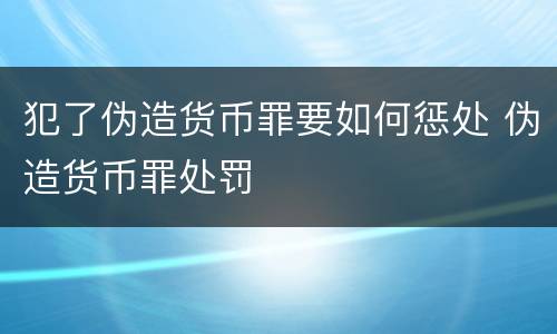 犯了伪造货币罪要如何惩处 伪造货币罪处罚