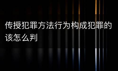 传授犯罪方法行为构成犯罪的该怎么判