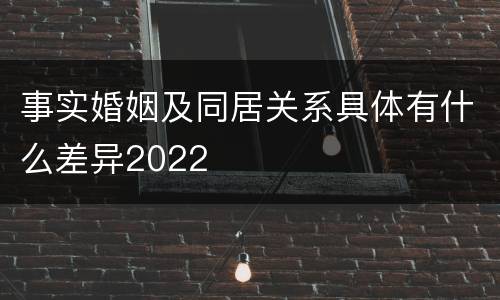 事实婚姻及同居关系具体有什么差异2022
