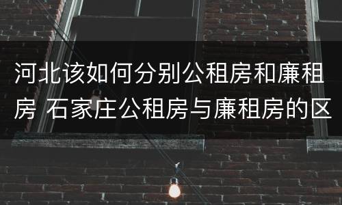河北该如何分别公租房和廉租房 石家庄公租房与廉租房的区别