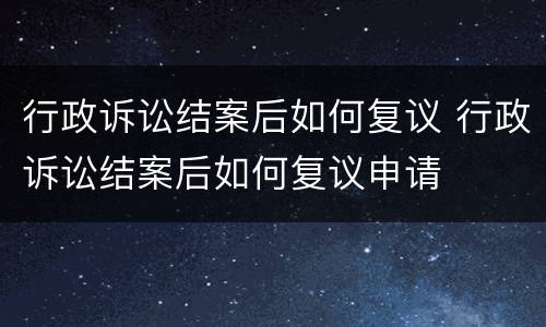 行政诉讼结案后如何复议 行政诉讼结案后如何复议申请