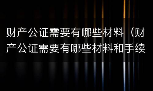 财产公证需要有哪些材料（财产公证需要有哪些材料和手续）