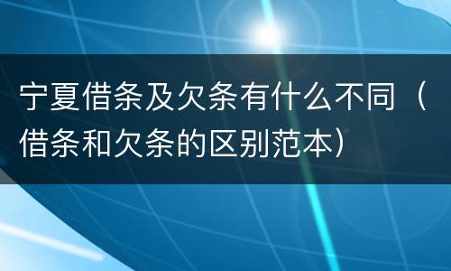宁夏借条及欠条有什么不同（借条和欠条的区别范本）
