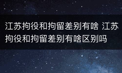 江苏拘役和拘留差别有啥 江苏拘役和拘留差别有啥区别吗