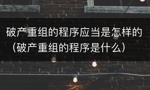 破产重组的程序应当是怎样的（破产重组的程序是什么）