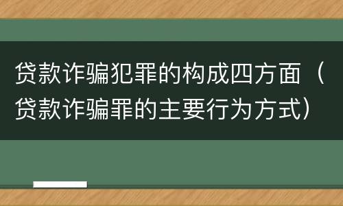 贷款诈骗犯罪的构成四方面（贷款诈骗罪的主要行为方式）
