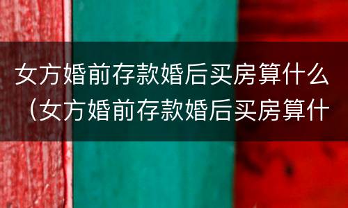 女方婚前存款婚后买房算什么（女方婚前存款婚后买房算什么财产）