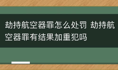 劫持航空器罪怎么处罚 劫持航空器罪有结果加重犯吗