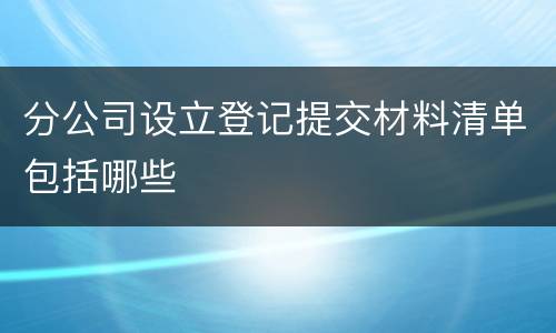 分公司设立登记提交材料清单包括哪些