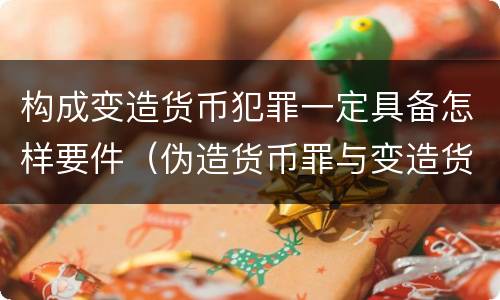 构成变造货币犯罪一定具备怎样要件（伪造货币罪与变造货币罪的区别）