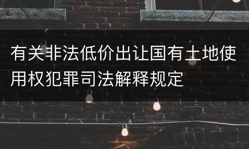 有关非法低价出让国有土地使用权犯罪司法解释规定
