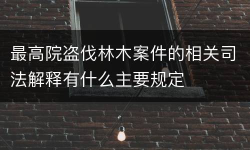 最高院盗伐林木案件的相关司法解释有什么主要规定