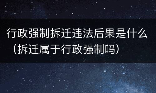 行政强制拆迁违法后果是什么（拆迁属于行政强制吗）
