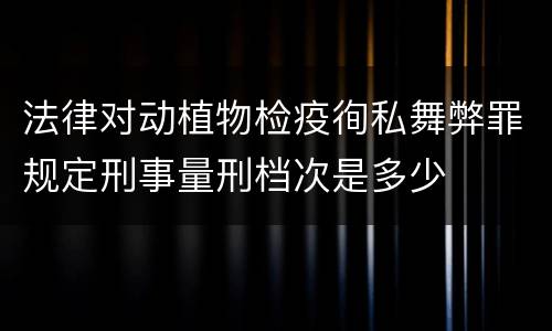 法律对动植物检疫徇私舞弊罪规定刑事量刑档次是多少