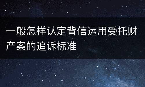 一般怎样认定背信运用受托财产案的追诉标准