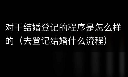 对于结婚登记的程序是怎么样的（去登记结婚什么流程）