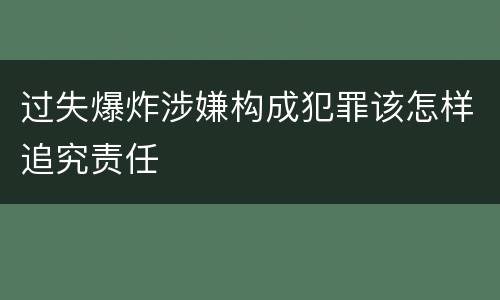 过失爆炸涉嫌构成犯罪该怎样追究责任