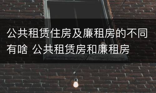 公共租赁住房及廉租房的不同有啥 公共租赁房和廉租房
