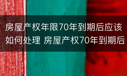 房屋产权年限70年到期后应该如何处理 房屋产权70年到期后,终于有定论了