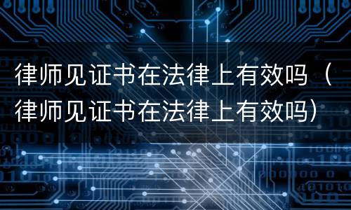 律师见证书在法律上有效吗（律师见证书在法律上有效吗）