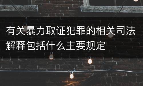 有关暴力取证犯罪的相关司法解释包括什么主要规定